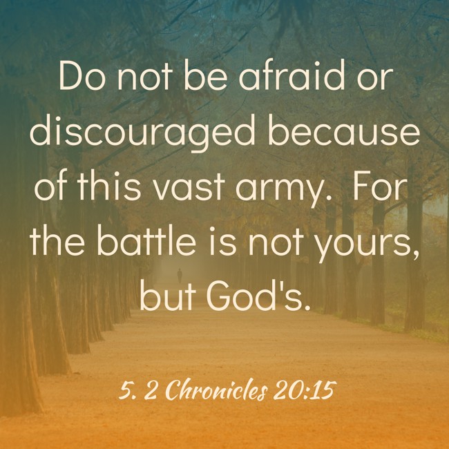 Do not be afraid or discouraged because of this vast army. For the battle is not yours, but God's. - 5. 2 Chronicles 20:15