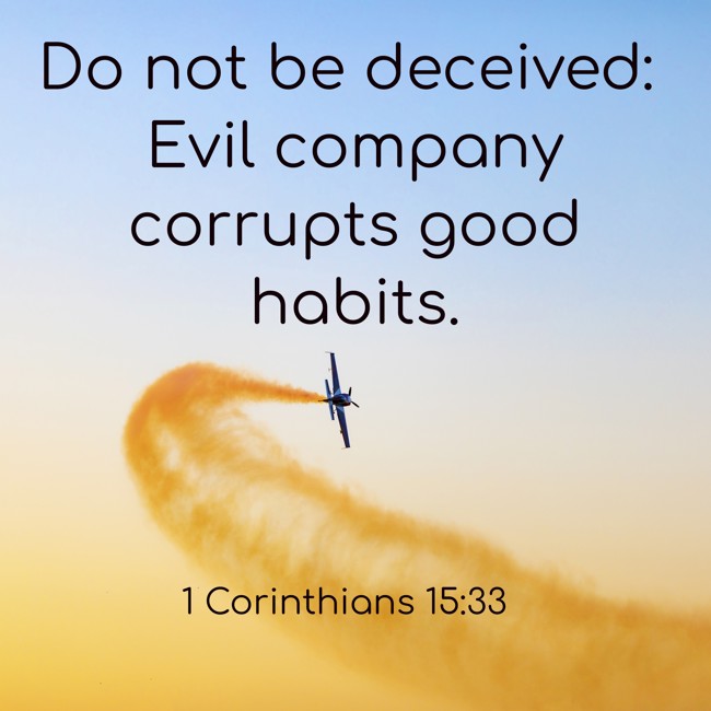 Do not be deceived: Evil company corrupts good habits. - 1 Corinthians 15:33