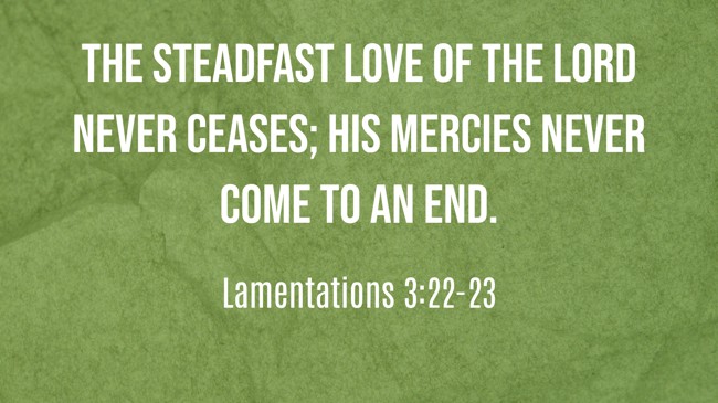 The steadfast love of the LORD never ceases; his mercies never come to an end. - Lamentations 3:22-23