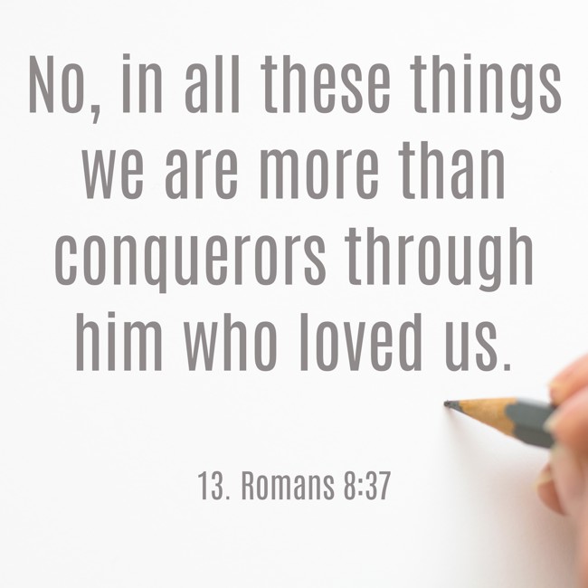 No, in all these things we are more than conquerors through him who loved us. - 13. Romans 8:37