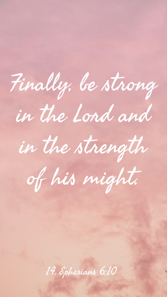 Finally, be strong in the Lord and in the strength of his might. - 14. Ephesians 6:10
