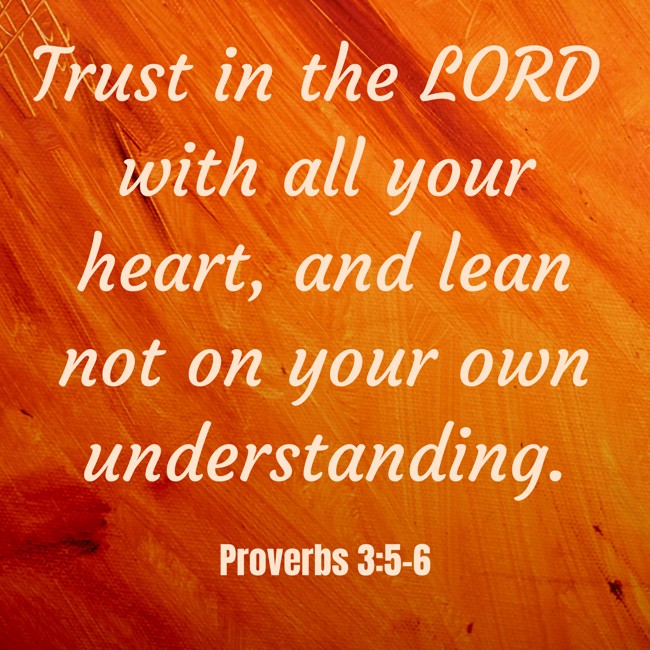 Trust in the LORD with all your heart, and lean not on your own understanding. - Proverbs 3:5-6