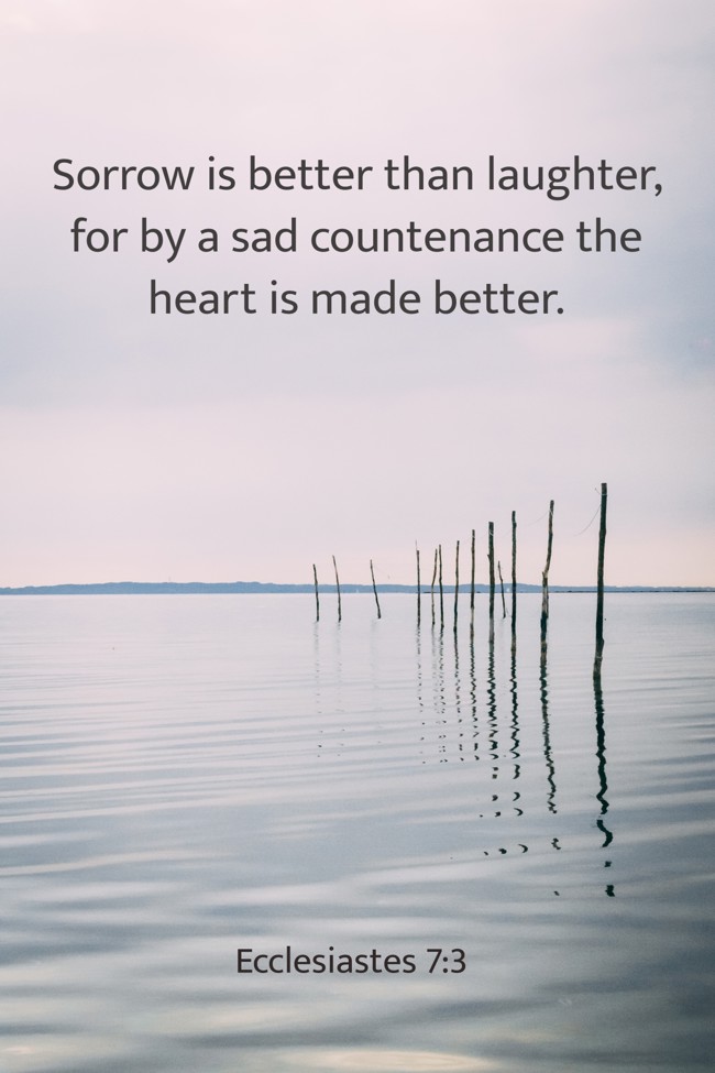 Sorrow is better than laughter, for by a sad countenance the heart is made better. - Ecclesiastes 7:3