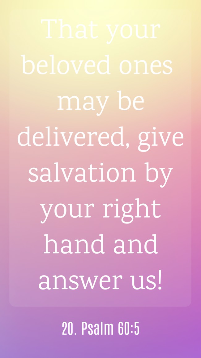 That your beloved ones may be delivered, give salvation by your right hand and answer us! - 20. Psalm 60:5