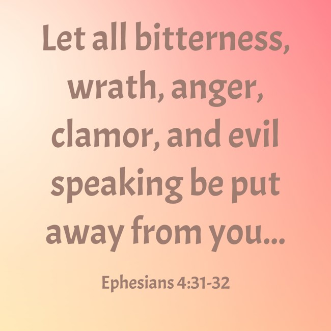 Let all bitterness, wrath, anger, clamor, and evil speaking be put away from you... - Ephesians 4:31-32