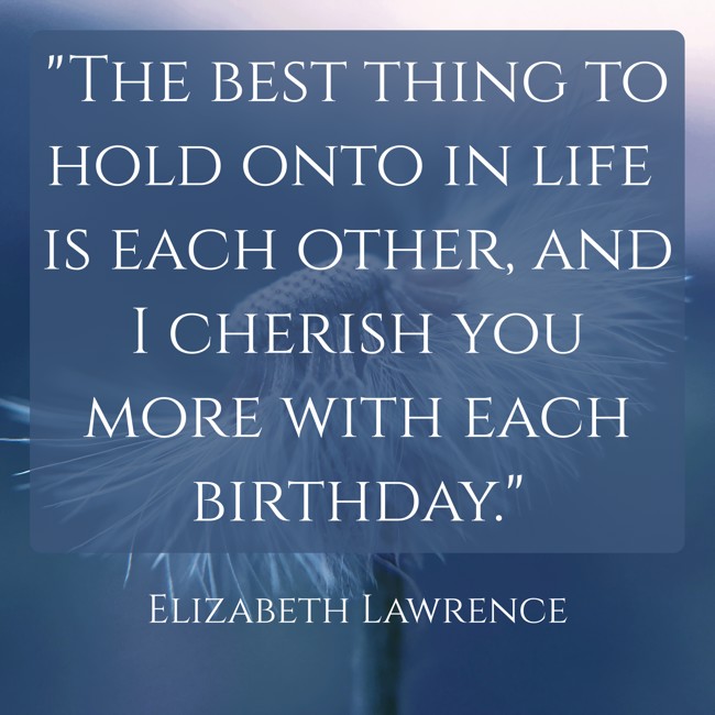 The best thing to hold onto in life is each other, and I cherish you more with each birthday. - Elizabeth Lawrence