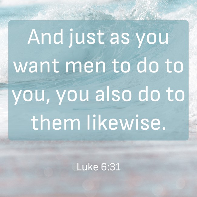 And just as you want men to do to you, you also do to them likewise. - Luke 6:31