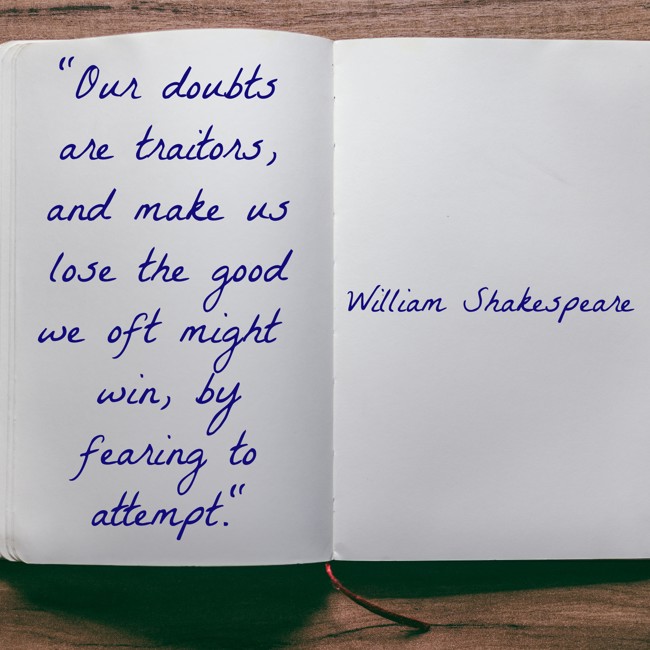 Our doubts are traitors, and make us lose the good we oft might win, by fearing to attempt. - William Shakespeare