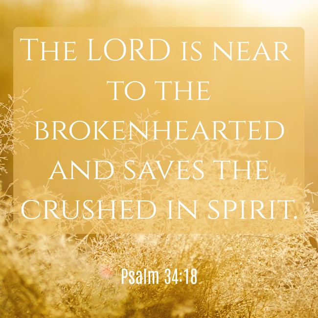 The LORD is near to the brokenhearted and saves the crushed in spirit. - Psalm 34:18