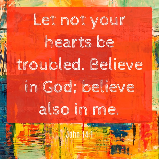 Let not your hearts be troubled. Believe in God; believe also in me. - John 14:1