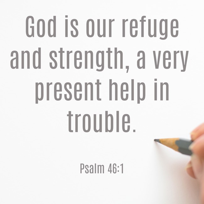 God is our refuge and strength, a very present help in trouble. - Psalm 46:1