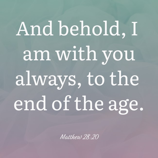 And behold, I am with you always, to the end of the age. - Matthew 28:20