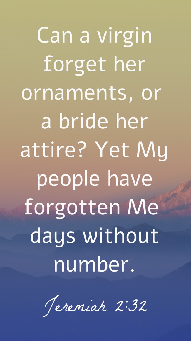 Can a virgin forget her ornaments, or a bride her attire? Yet My people have forgotten Me days without number. - Jeremiah 2:32