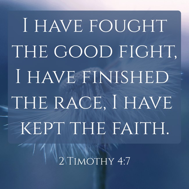 I have fought the good fight, I have finished the race, I have kept the faith. - 2 Timothy 4:7