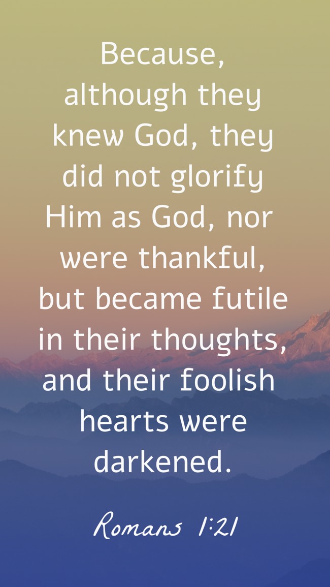 Because, although they knew God, they did not glorify Him as God, nor were thankful, but became futile in their thoughts, and their foolish hearts were darkened. - Romans 1:21