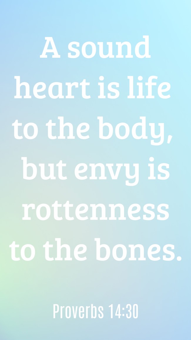 A sound heart is life to the body, but envy is rottenness to the bones. - Proverbs 14:30