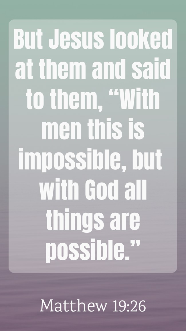 But Jesus looked at them and said to them, “With men this is impossible, but with God all things are possible.” - Matthew 19:26