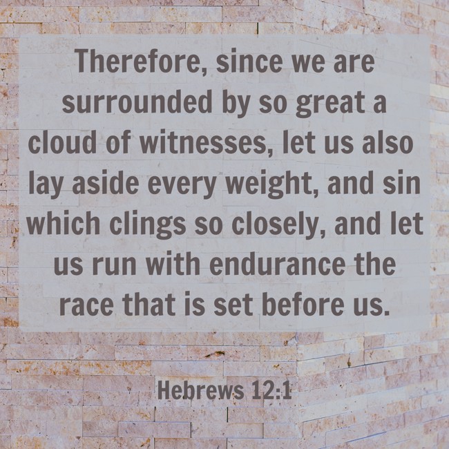 Therefore, since we are surrounded by so great a cloud of witnesses, let us also lay aside every weight, and sin which clings so closely, and let us run with endurance the race that is set before us. - Hebrews 12:1