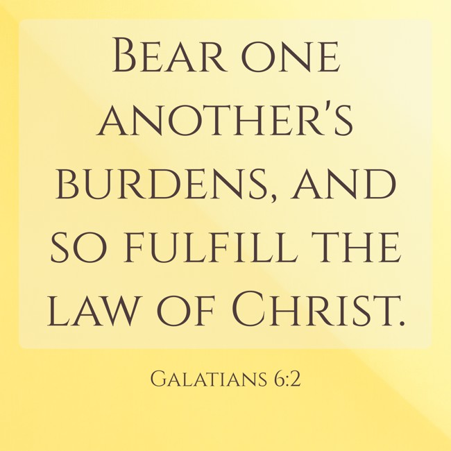 Bear one another's burdens, and so fulfill the law of Christ. - Galatians 6:2
