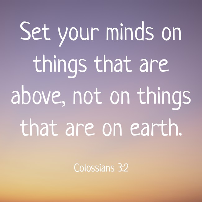 Set your minds on things that are above, not on things that are on earth. - Colossians 3:2