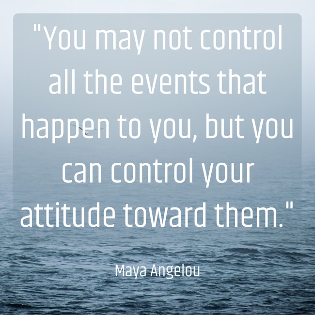 You may not control all the events that happen to you, but you can control your attitude toward them. - Maya Angelou