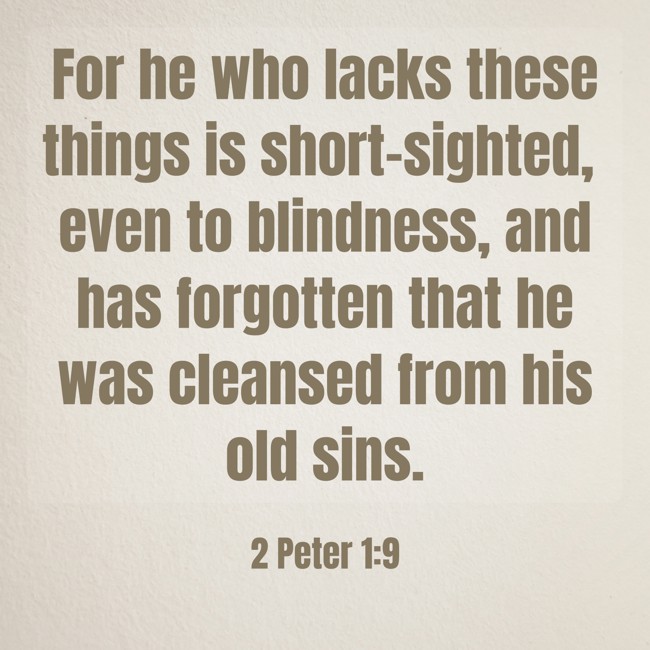 For he who lacks these things is short-sighted, even to blindness, and has forgotten that he was cleansed from his old sins. - 2 Peter 1:9