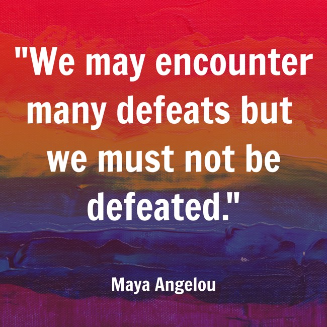 We may encounter many defeats but we must not be defeated. - Maya Angelou