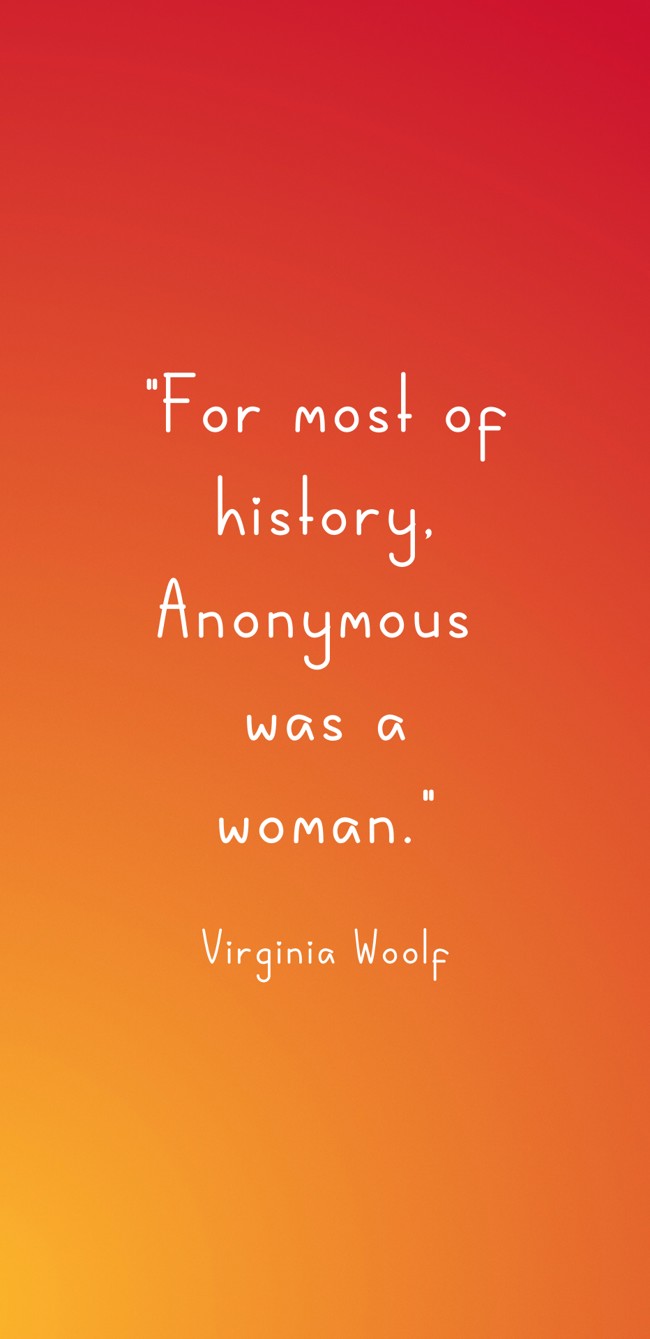 For most of history, Anonymous was a woman. - Virginia Woolf