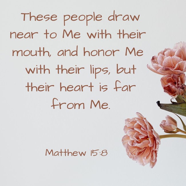 These people draw near to Me with their mouth, and honor Me with their lips, but their heart is far from Me. - Matthew 15:8