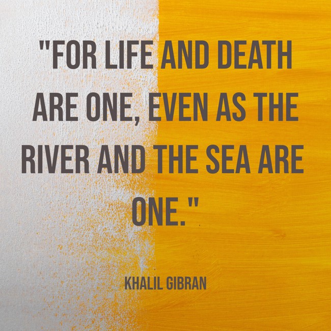 For life and death are one, even as the river and the sea are one. - Khalil Gibran