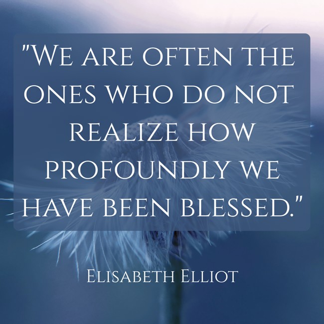 We are often the ones who do not realize how profoundly we have been blessed. - Elisabeth Elliot