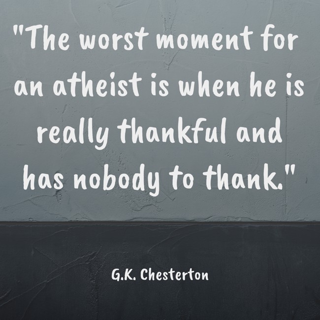 The worst moment for an atheist is when he is really thankful and has nobody to thank. - G.K. Chesterton