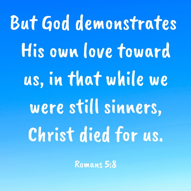 But God demonstrates His own love toward us, in that while we were still sinners, Christ died for us. - Romans 5:8