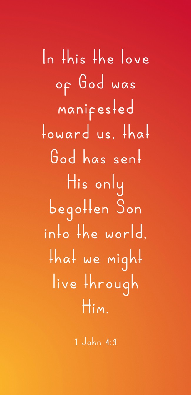 In this the love of God was manifested toward us, that God has sent His only begotten Son into the world, that we might live through Him. - 1 John 4:9
