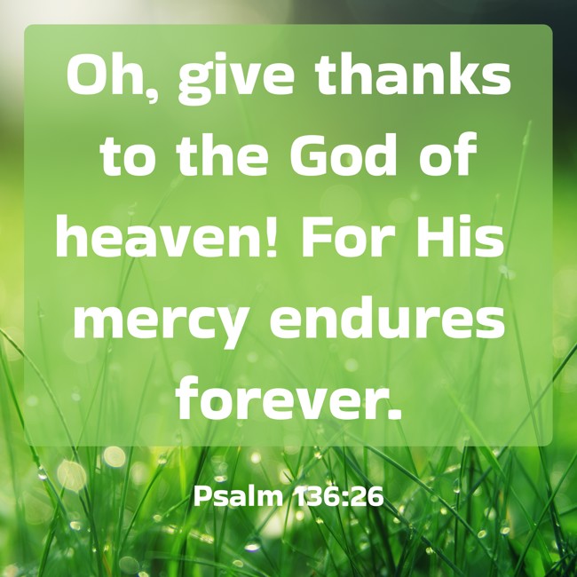 Oh, give thanks to the God of heaven! For His mercy endures forever. - Psalm 136:26