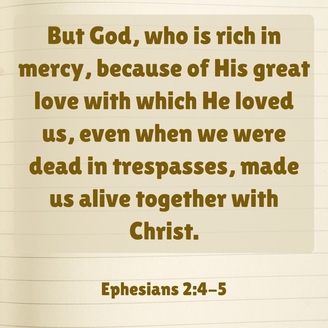 But God, who is rich in mercy, because of His great love with which He loved us, even when we were dead in trespasses, made us alive together with Christ. - Ephesians 2:4-5