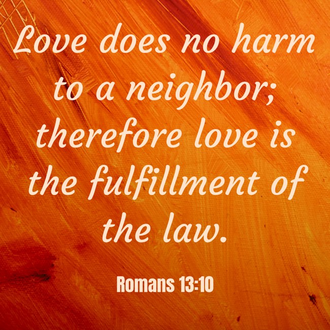 Love does no harm to a neighbor; therefore love is the fulfillment of the law. - Romans 13:10