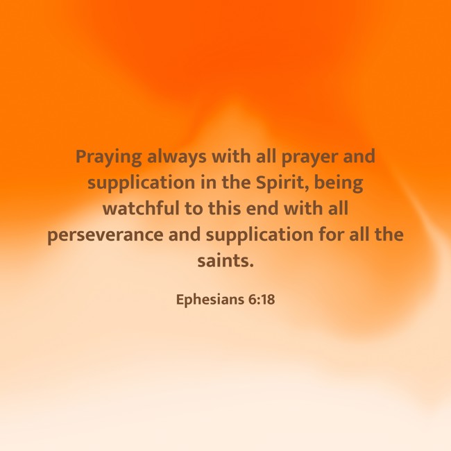 Praying always with all prayer and supplication in the Spirit, being watchful to this end with all perseverance and supplication for all the saints. - Ephesians 6:18