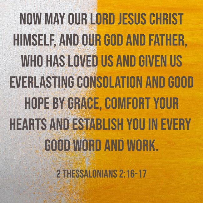 Now may our Lord Jesus Christ Himself, and our God and Father, who has loved us and given us everlasting consolation and good hope by grace, comfort your hearts and establish you in every good word and work. - 2 Thessalonians 2:16-17