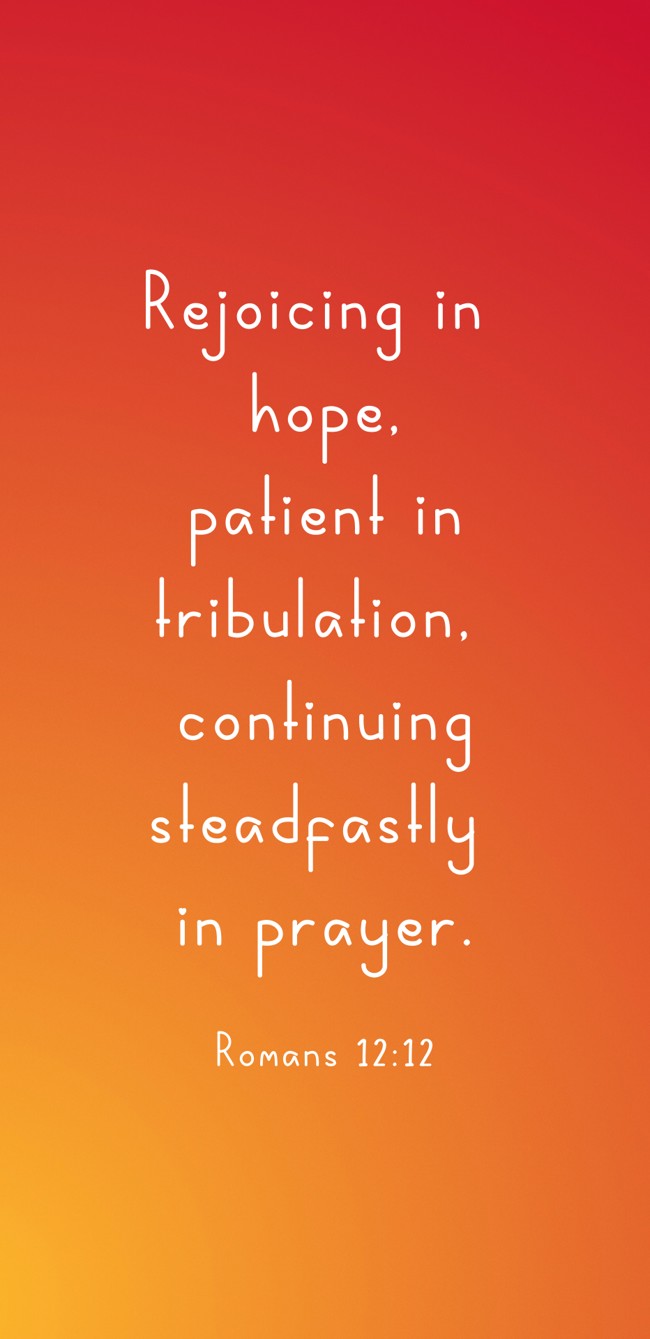 Rejoicing in hope, patient in tribulation, continuing steadfastly in prayer. - Romans 12:12