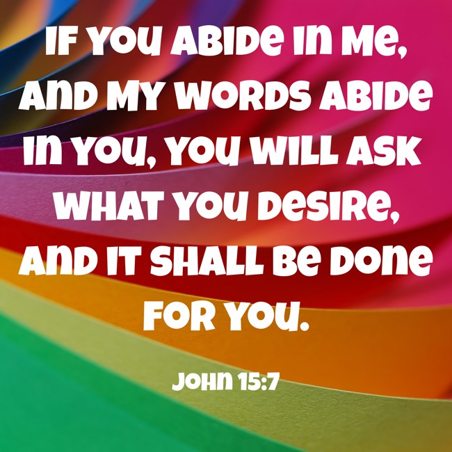 If you abide in Me, and My words abide in you, you will ask what you desire, and it shall be done for you. - John 15:7