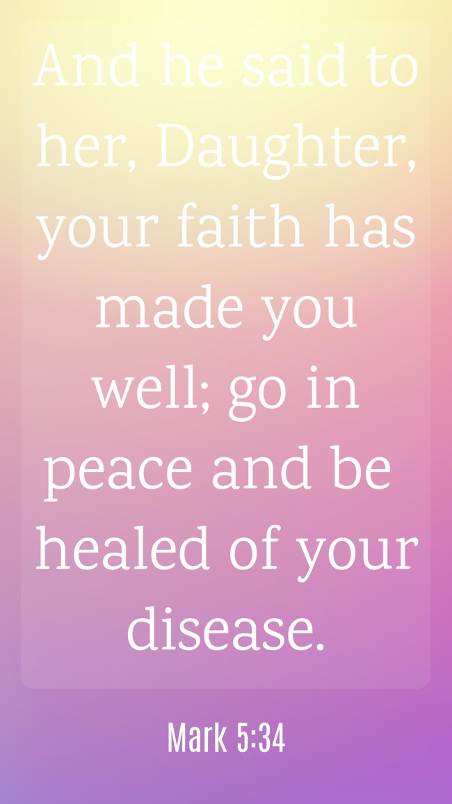 And he said to her, Daughter, your faith has made you well; go in peace and be healed of your disease. - Mark 5:34