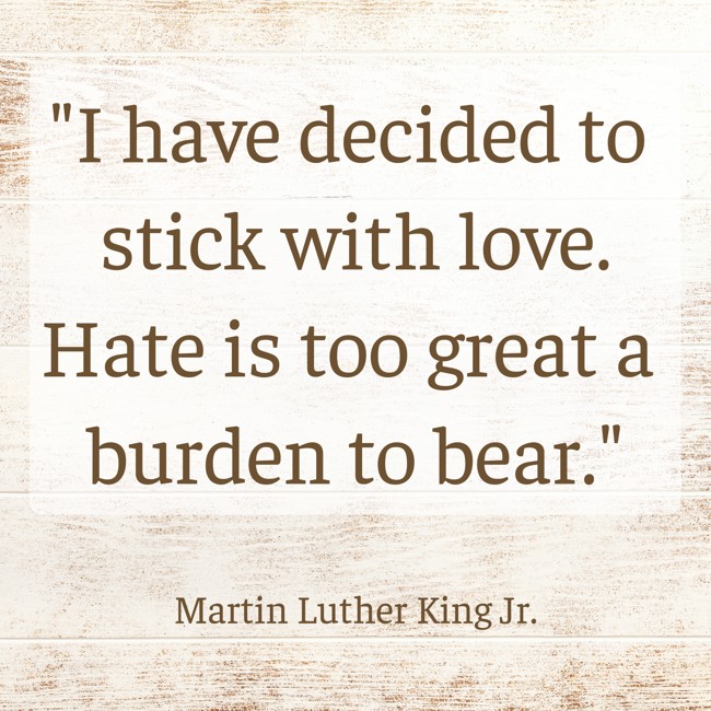 I have decided to stick with love. Hate is too great a burden to bear. - Martin Luther King Jr.