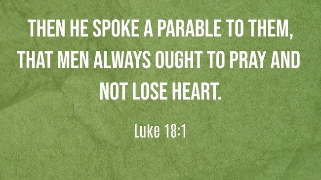 Then He spoke a parable to them, that men always ought to pray and not lose heart. - Luke 18:1