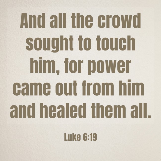 And all the crowd sought to touch him, for power came out from him and healed them all. - Luke 6:19