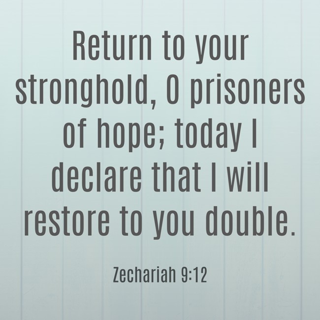Return to your stronghold, O prisoners of hope; today I declare that I will restore to you double. - Zechariah 9:12