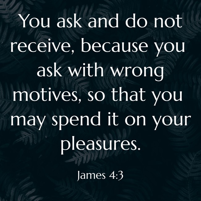 You ask and do not receive, because you ask with wrong motives, so that you may spend it on your pleasures. - James 4:3