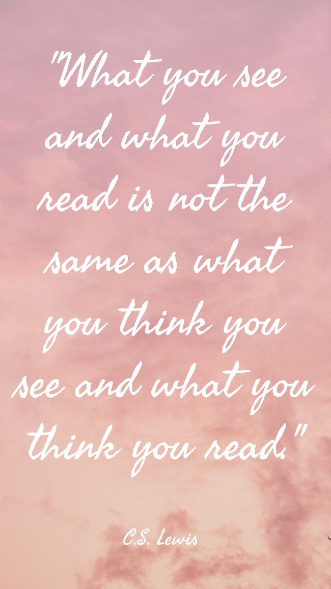 What you see and what you read is not the same as what you think you see and what you think you read. - C.S. Lewis