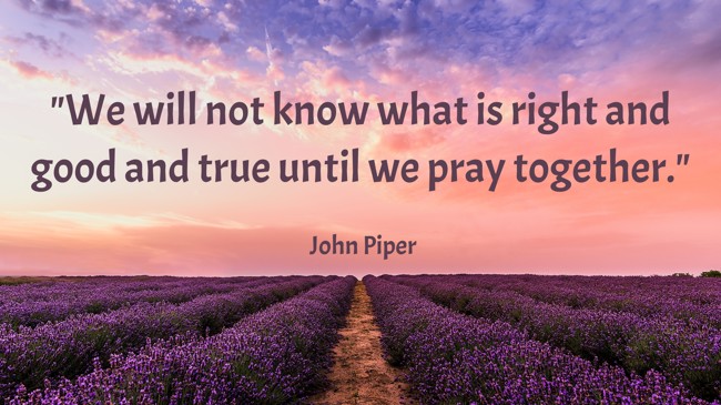 We will not know what is right and good and true until we pray together. - John Piper