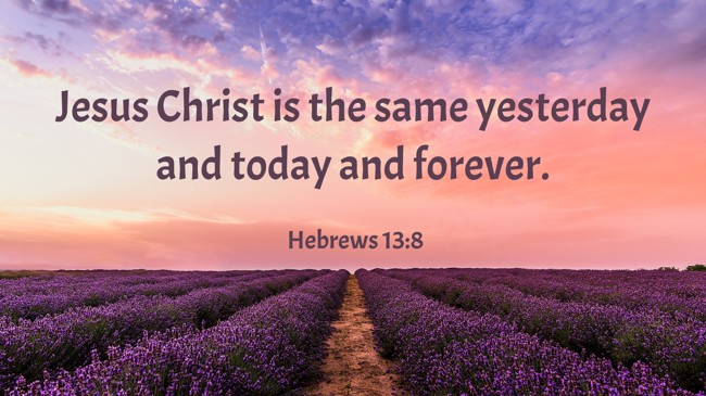 Jesus Christ is the same yesterday and today and forever. - Hebrews 13:8